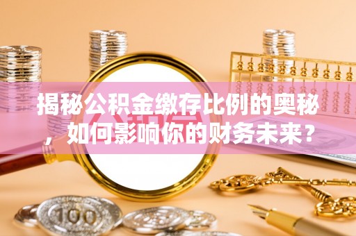 福安揭秘公积金缴存比例的奥秘，如何影响你的财务未来？