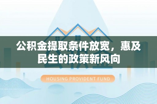 福安公积金提取条件放宽，惠及民生的政策新风向