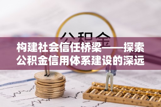 福安构建社会信任桥梁——探索公积金信用体系建设的深远意义