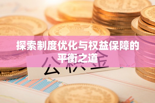 福安探索制度优化与权益保障的平衡之道