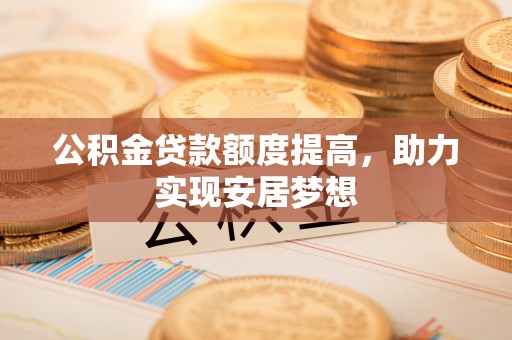 福安公积金贷款额度提高，助力实现安居梦想