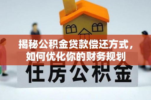 福安揭秘公积金贷款偿还方式，如何优化你的财务规划