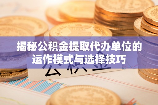 福安揭秘公积金提取代办单位的运作模式与选择技巧