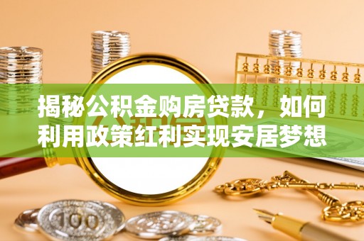 福安揭秘公积金购房贷款，如何利用政策红利实现安居梦想