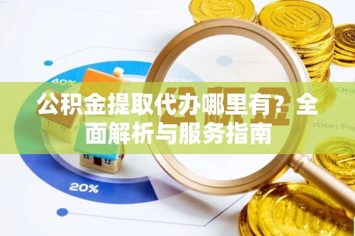 福安公积金提取代办哪里有？全面解析与服务指南