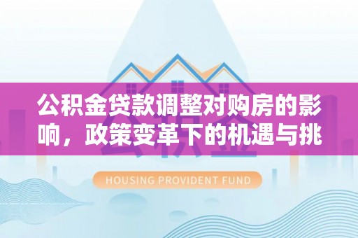 福安公积金贷款调整对购房的影响，政策变革下的机遇与挑战