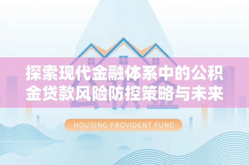 福安探索现代金融体系中的公积金贷款风险防控策略与未来发展趋势