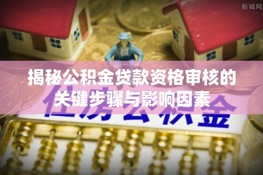 福安揭秘公积金贷款资格审核的关键步骤与影响因素