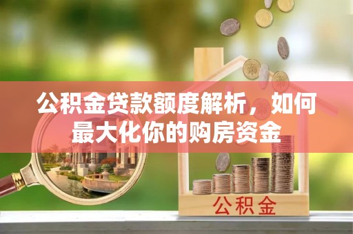 福安公积金贷款额度解析，如何最大化你的购房资金
