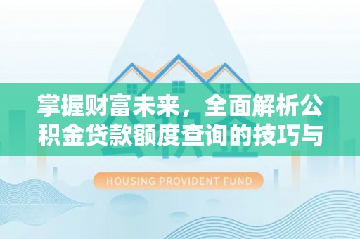 福安掌握财富未来，全面解析公积金贷款额度查询的技巧与策略