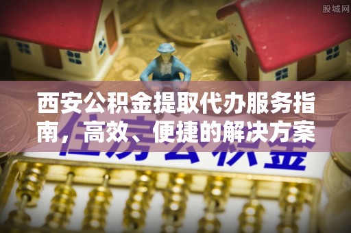 福安西安公积金提取代办服务指南，高效、便捷的解决方案
