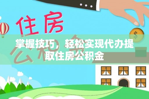 福安掌握技巧，轻松实现代办提取住房公积金