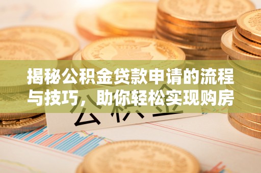 福安揭秘公积金贷款申请的流程与技巧，助你轻松实现购房梦