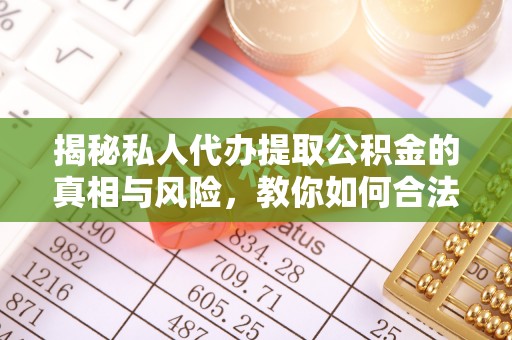 福安揭秘私人代办提取公积金的真相与风险，教你如何合法合规操作