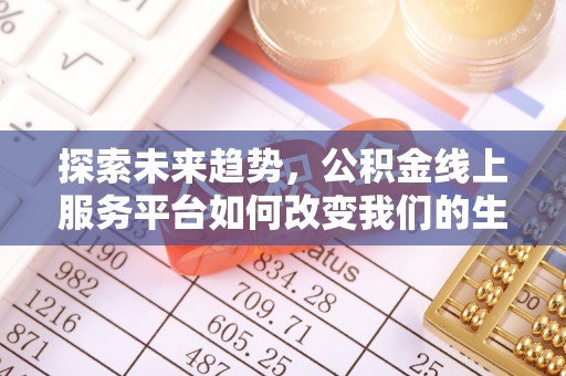 福安探索未来趋势，公积金线上服务平台如何改变我们的生活