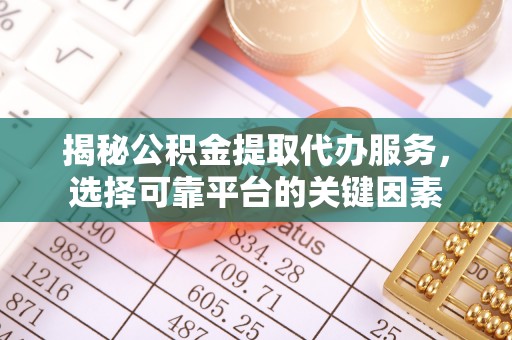 福安揭秘公积金提取代办服务，选择可靠平台的关键因素