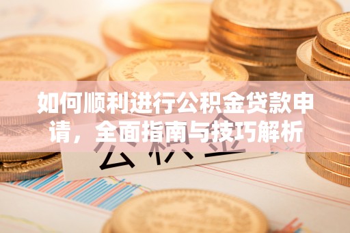 福安如何顺利进行公积金贷款申请，全面指南与技巧解析