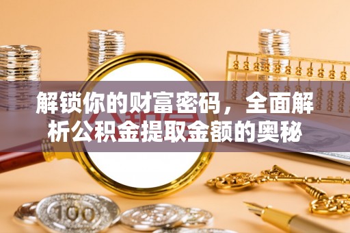 福安解锁你的财富密码，全面解析公积金提取金额的奥秘