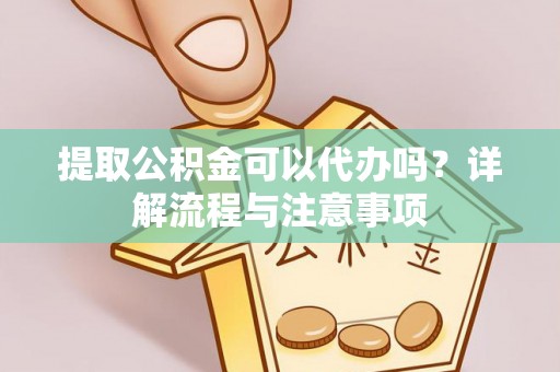 福安提取公积金可以代办吗？详解流程与注意事项