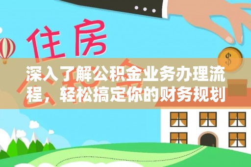 福安深入了解公积金业务办理流程，轻松搞定你的财务规划