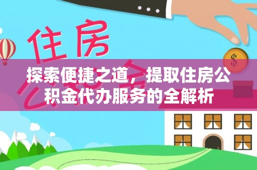 福安探索便捷之道，提取住房公积金代办服务的全解析