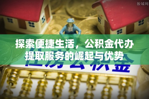 福安探索便捷生活，公积金代办提取服务的崛起与优势