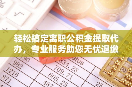福安轻松搞定离职公积金提取代办，专业服务助您无忧退缴