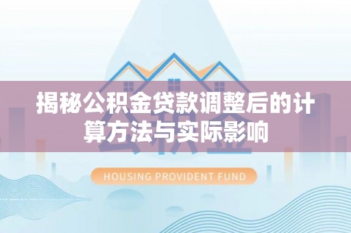 福安揭秘公积金贷款调整后的计算方法与实际影响