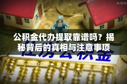 福安公积金代办提取靠谱吗？揭秘背后的真相与注意事项