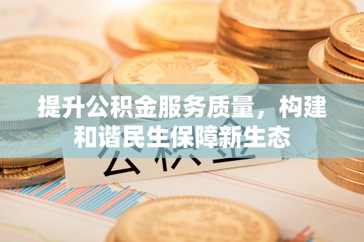 福安提升公积金服务质量，构建和谐民生保障新生态