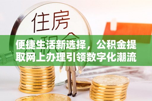 福安便捷生活新选择，公积金提取网上办理引领数字化潮流