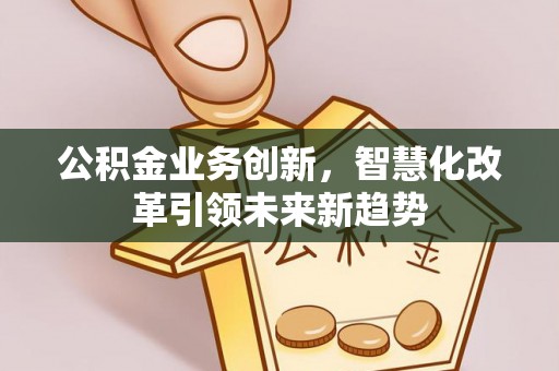 福安公积金业务创新，智慧化改革引领未来新趋势