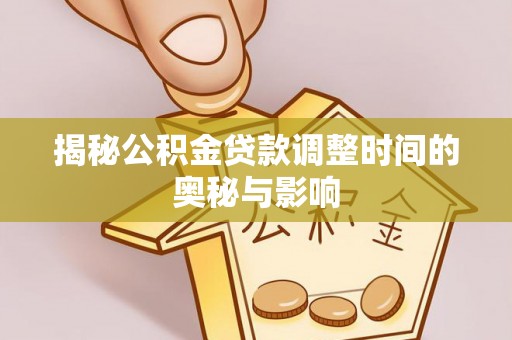 福安揭秘公积金贷款调整时间的奥秘与影响