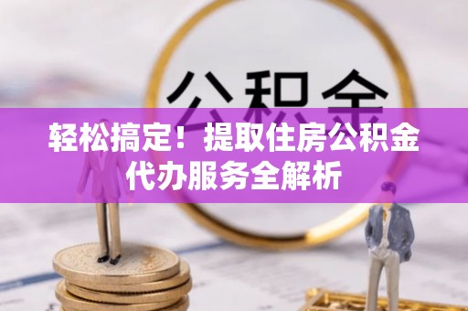 福安轻松搞定！提取住房公积金代办服务全解析