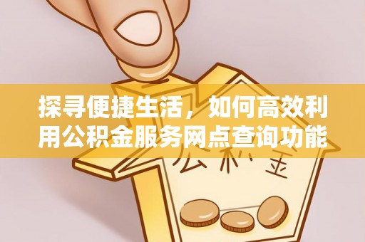 福安探寻便捷生活，如何高效利用公积金服务网点查询功能