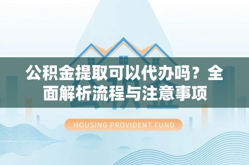 福安公积金提取可以代办吗？全面解析流程与注意事项
