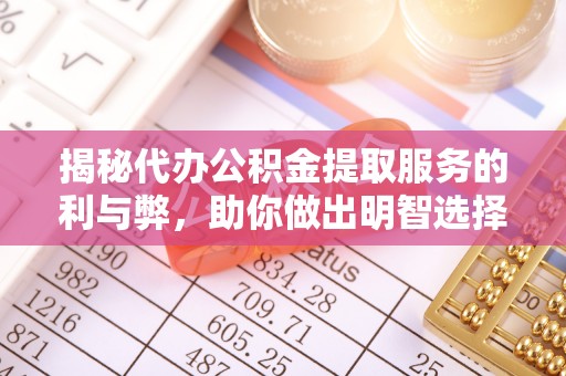 福安揭秘代办公积金提取服务的利与弊，助你做出明智选择