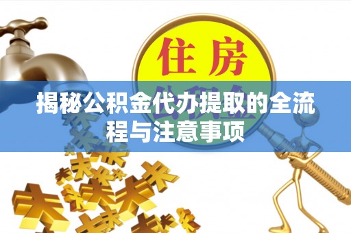 福安揭秘公积金代办提取的全流程与注意事项