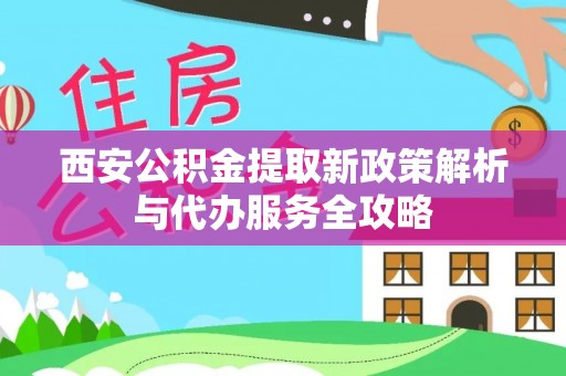 福安西安公积金提取新政策解析与代办服务全攻略