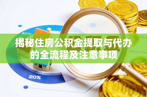 福安揭秘住房公积金提取与代办的全流程及注意事项
