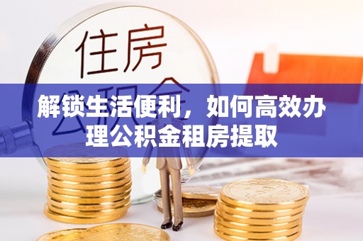 福安解锁生活便利，如何高效办理公积金租房提取