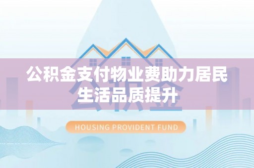 福安公积金支付物业费助力居民生活品质提升