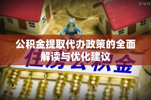 福安公积金提取代办政策的全面解读与优化建议