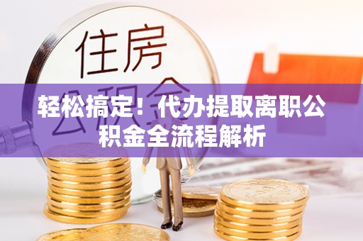 福安轻松搞定！代办提取离职公积金全流程解析