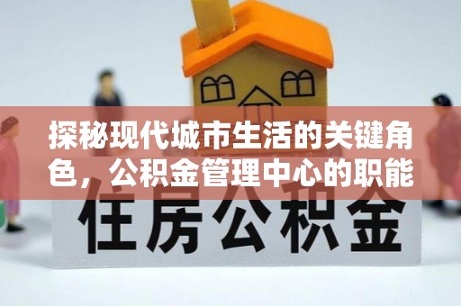 福安探秘现代城市生活的关键角色，公积金管理中心的职能与影响