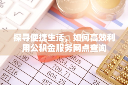 福安探寻便捷生活，如何高效利用公积金服务网点查询