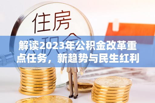 福安解读2023年公积金改革重点任务，新趋势与民生红利