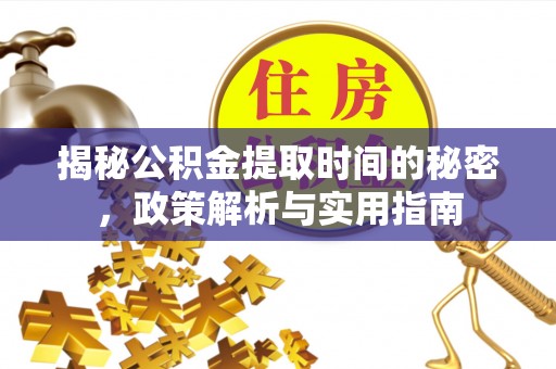 福安揭秘公积金提取时间的秘密，政策解析与实用指南