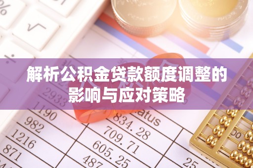 福安解析公积金贷款额度调整的影响与应对策略