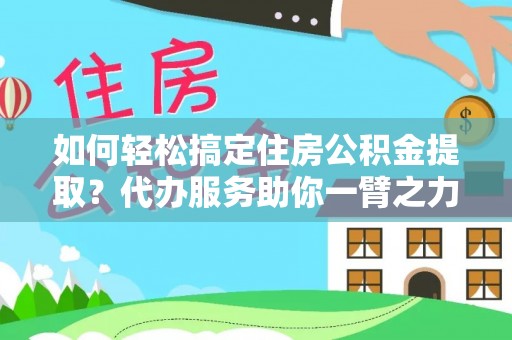 福安如何轻松搞定住房公积金提取？代办服务助你一臂之力